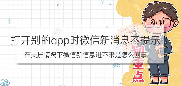 打开别的app时微信新消息不提示 在关屏情况下微信新信息进不来是怎么回事？